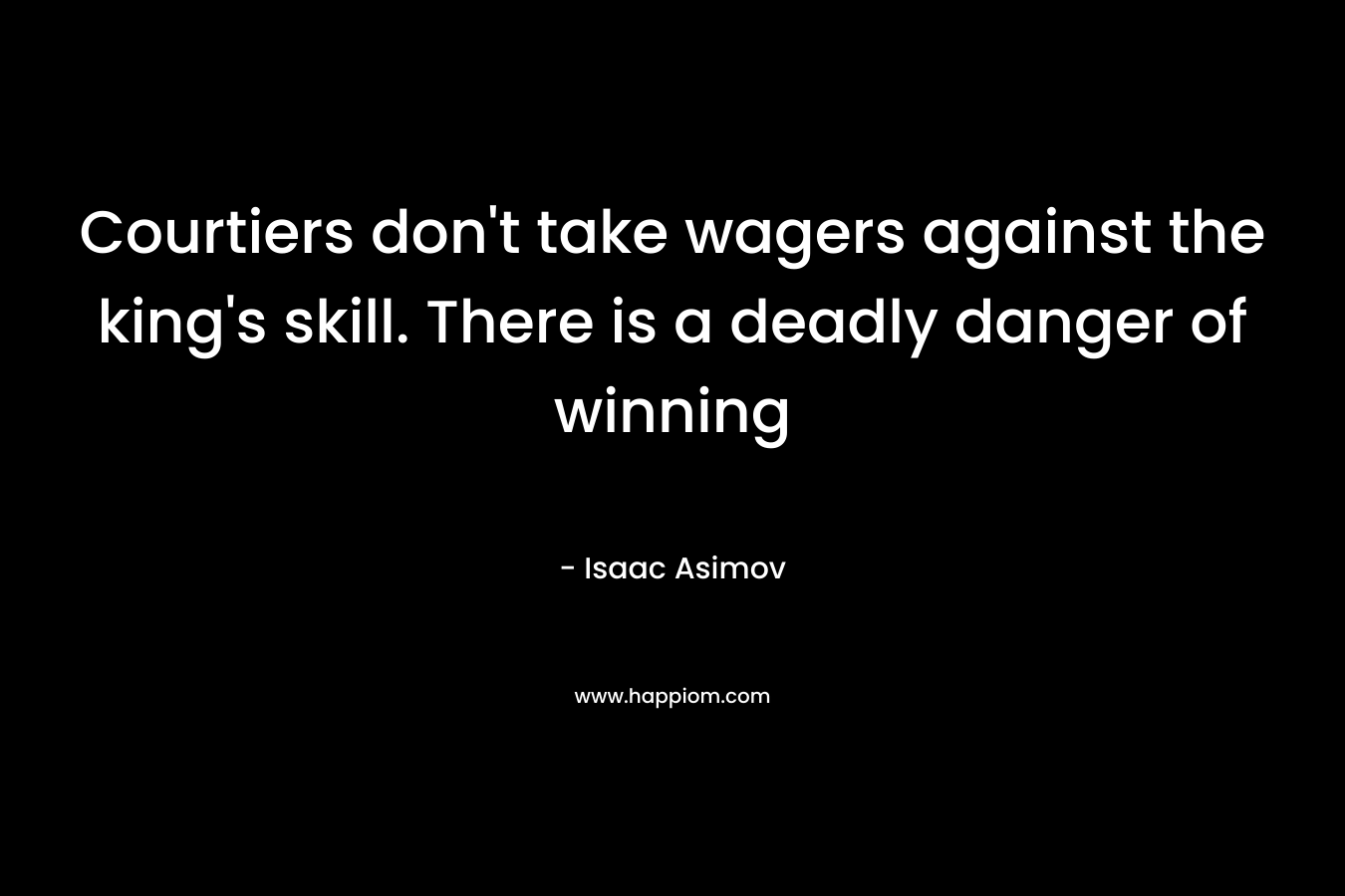 Courtiers don’t take wagers against the king’s skill. There is a deadly danger of winning – Isaac Asimov