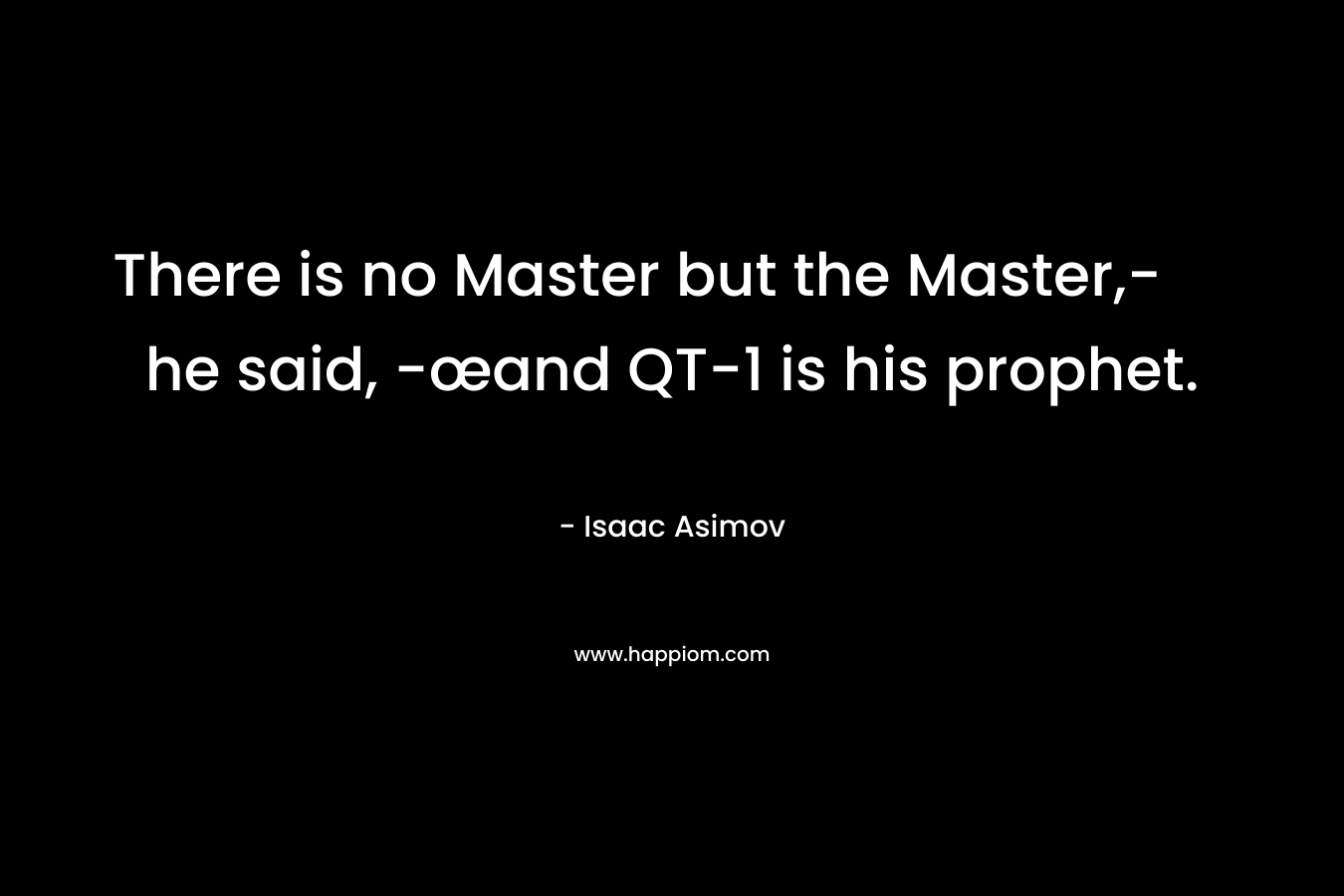 There is no Master but the Master,- he said, -œand QT-1 is his prophet. – Isaac Asimov