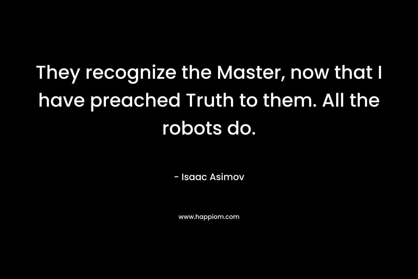 They recognize the Master, now that I have preached Truth to them. All the robots do. – Isaac Asimov