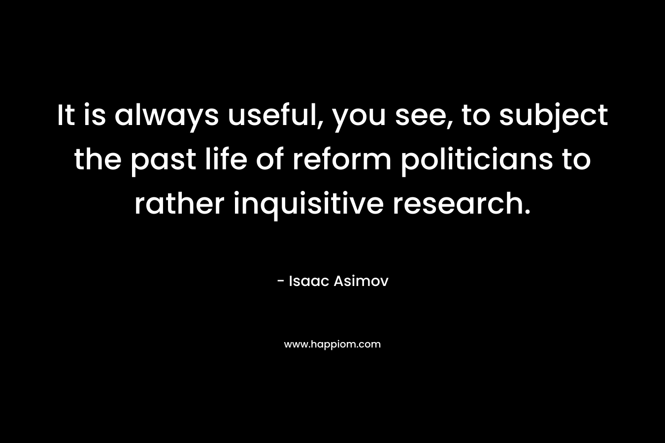It is always useful, you see, to subject the past life of reform politicians to rather inquisitive research. – Isaac Asimov