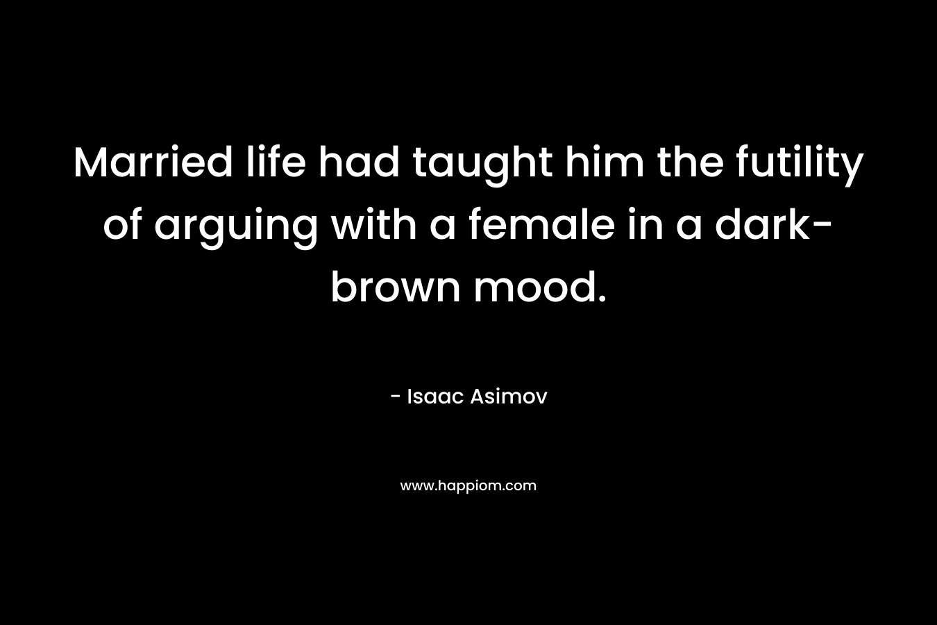 Married life had taught him the futility of arguing with a female in a dark-brown mood. – Isaac Asimov