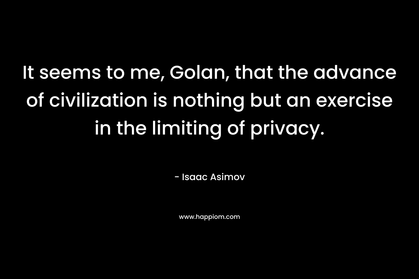 It seems to me, Golan, that the advance of civilization is nothing but an exercise in the limiting of privacy. – Isaac Asimov