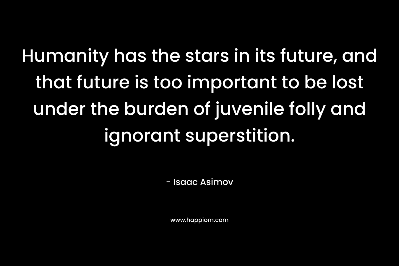 Humanity has the stars in its future, and that future is too important to be lost under the burden of juvenile folly and ignorant superstition.