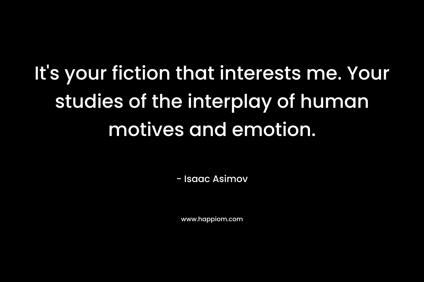 It's your fiction that interests me. Your studies of the interplay of human motives and emotion.