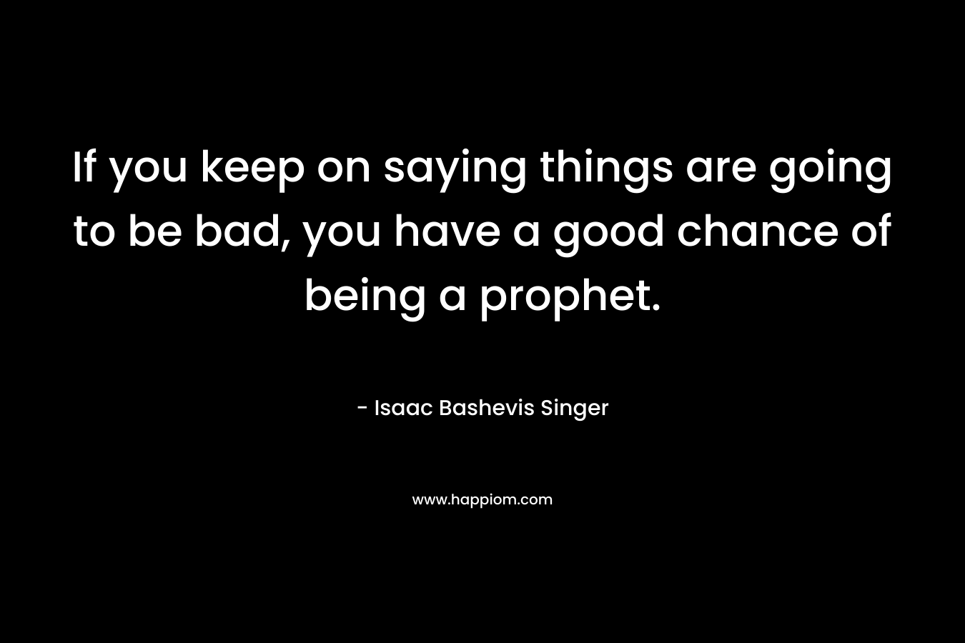 If you keep on saying things are going to be bad, you have a good chance of being a prophet.