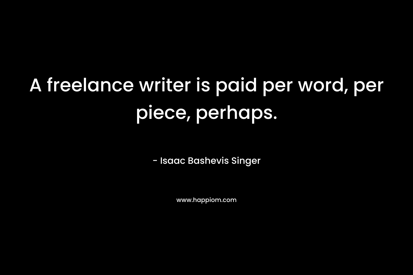 A freelance writer is paid per word, per piece, perhaps. – Isaac Bashevis Singer