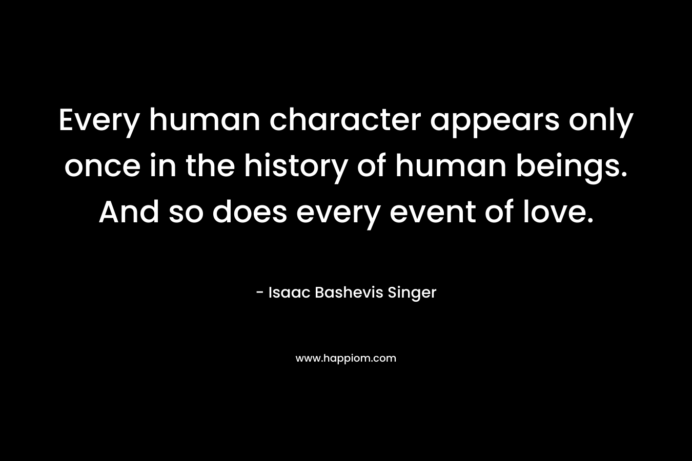Every human character appears only once in the history of human beings. And so does every event of love.