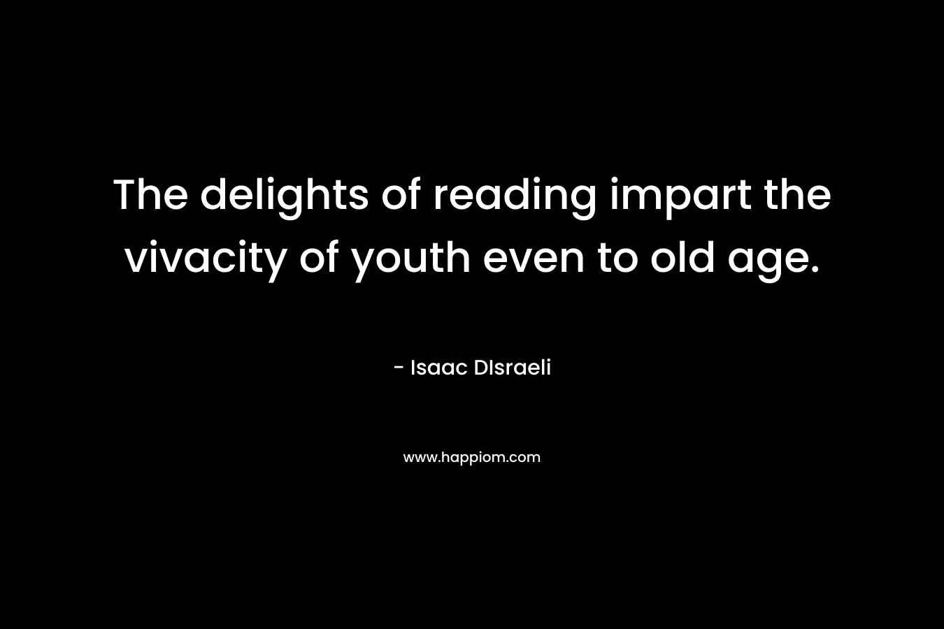 The delights of reading impart the vivacity of youth even to old age. – Isaac DIsraeli
