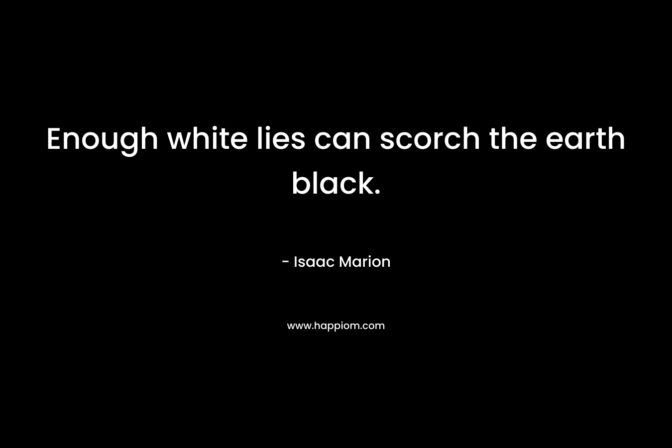 Enough white lies can scorch the earth black. – Isaac Marion
