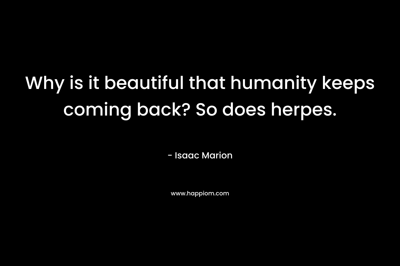 Why is it beautiful that humanity keeps coming back? So does herpes. – Isaac Marion