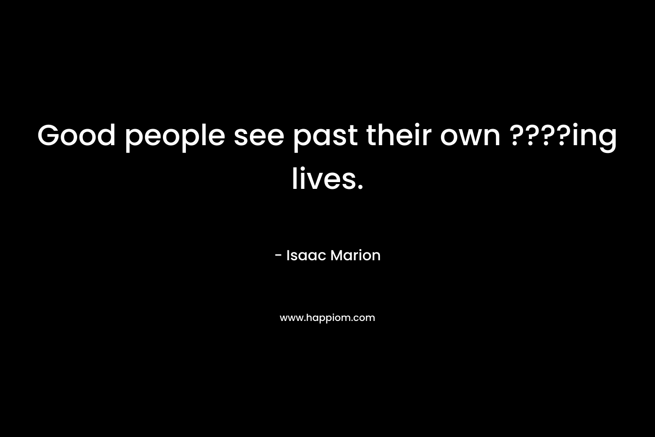 Good people see past their own ????ing lives.