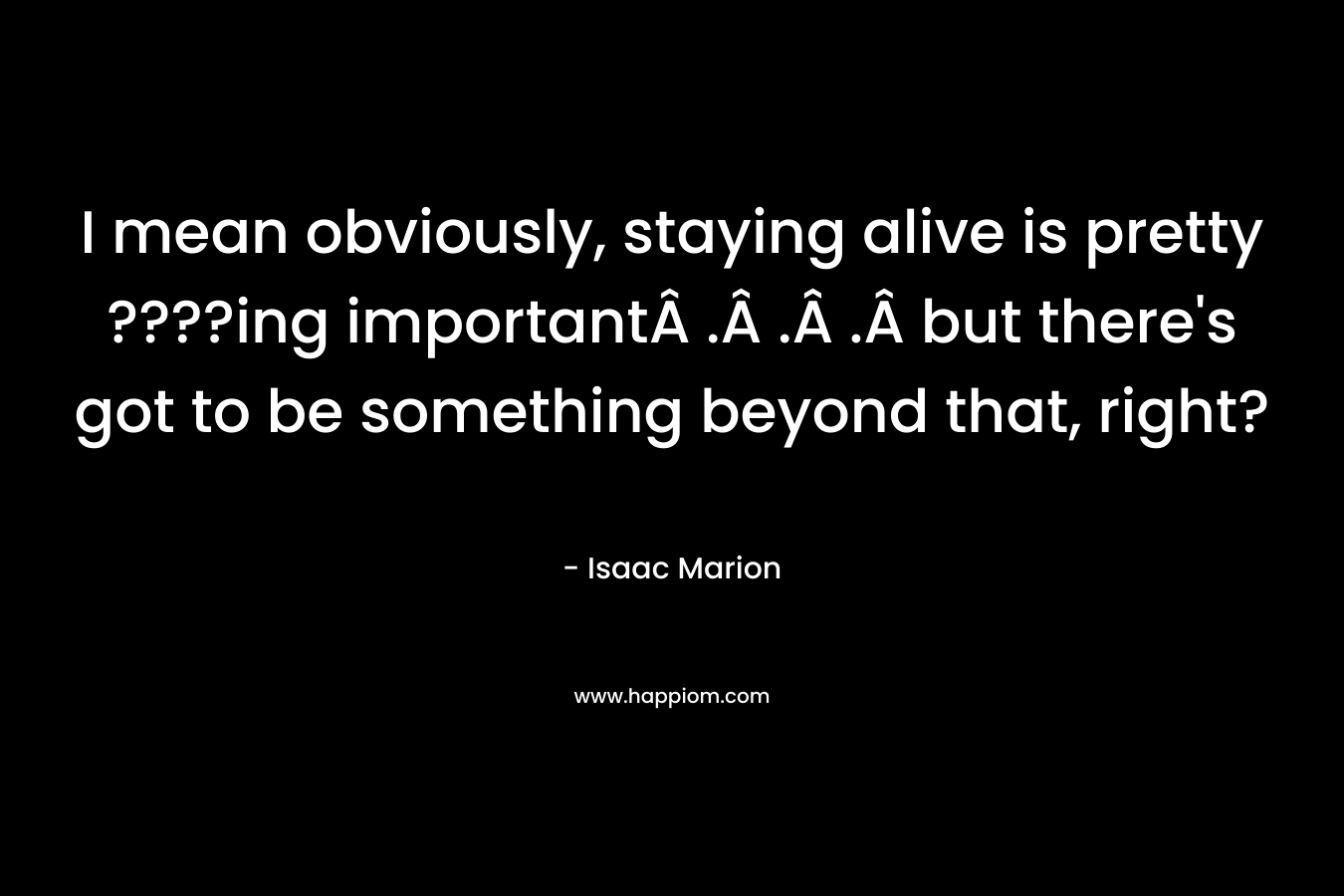 I mean obviously, staying alive is pretty ????ing importantÂ .Â .Â .Â but there’s got to be something beyond that, right? – Isaac Marion