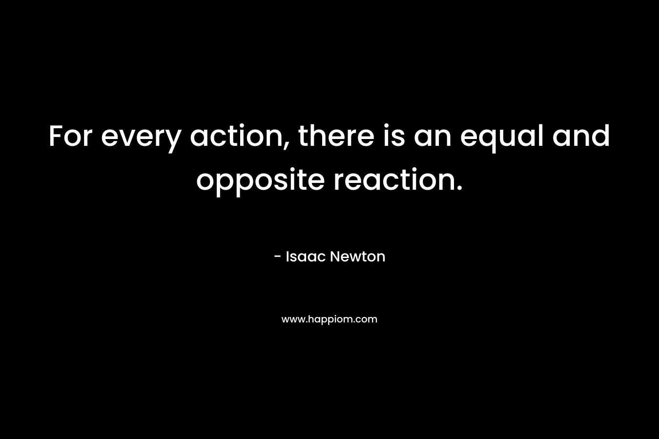 For every action, there is an equal and opposite reaction. – Isaac Newton