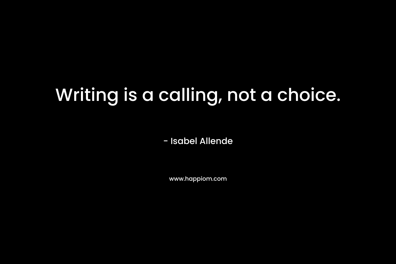 Writing is a calling, not a choice. – Isabel Allende