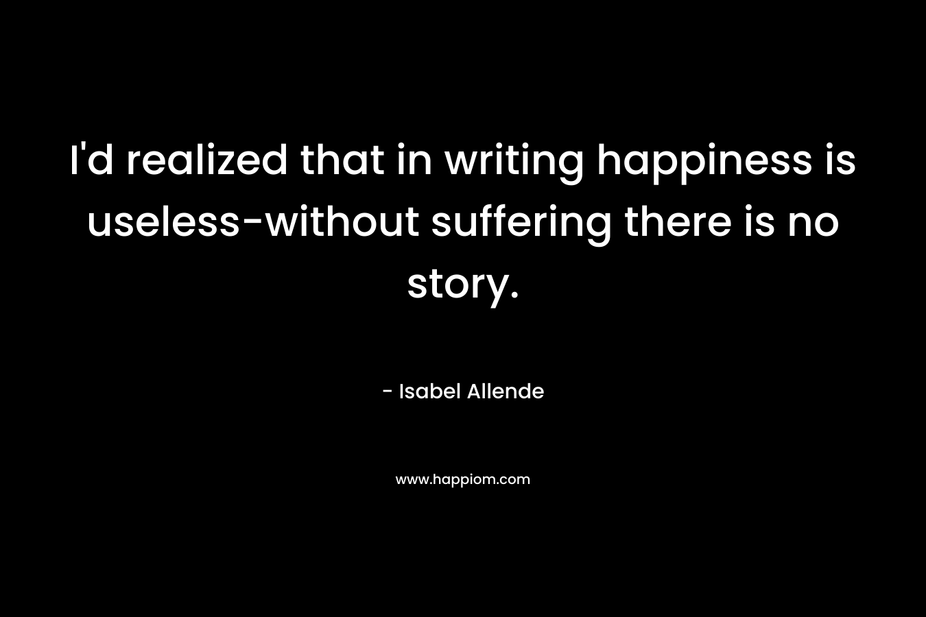 I'd realized that in writing happiness is useless-without suffering there is no story.