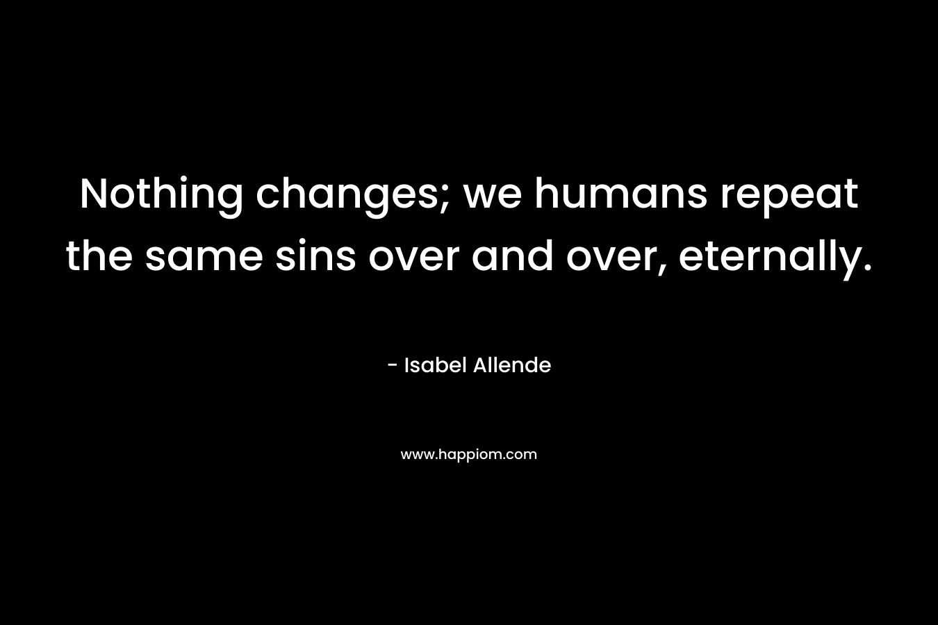 Nothing changes; we humans repeat the same sins over and over, eternally. – Isabel Allende