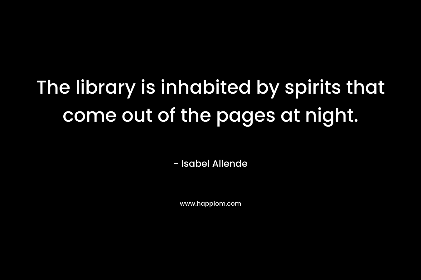 The library is inhabited by spirits that come out of the pages at night. – Isabel Allende