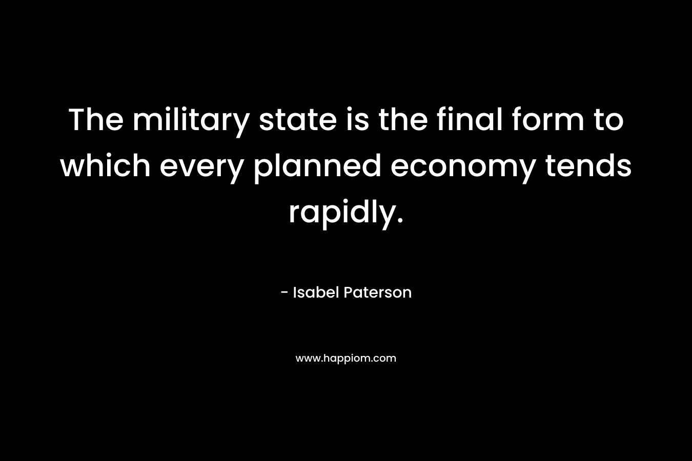 The military state is the final form to which every planned economy tends rapidly. – Isabel Paterson