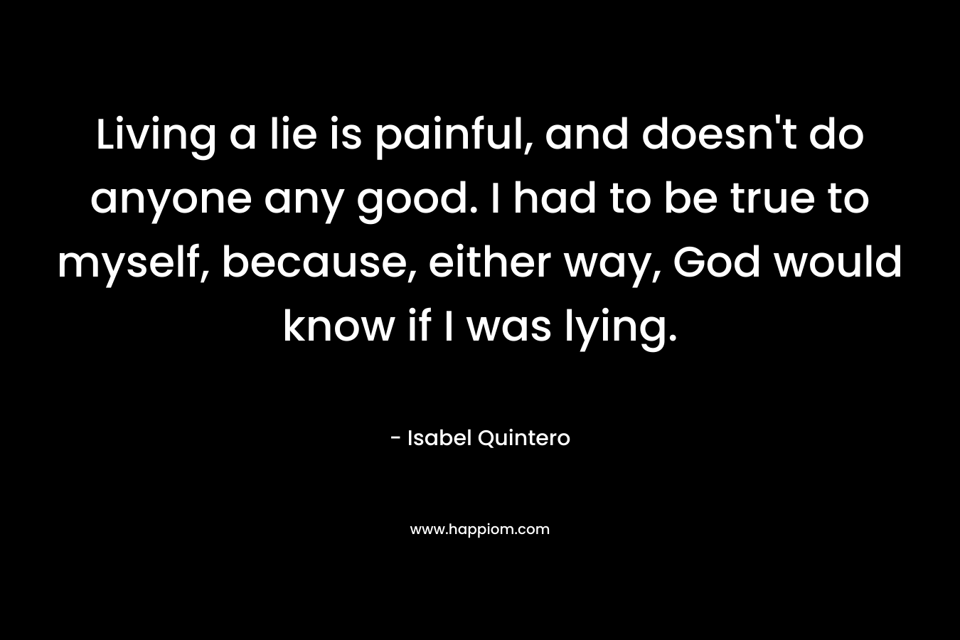 Living a lie is painful, and doesn't do anyone any good. I had to be true to myself, because, either way, God would know if I was lying.