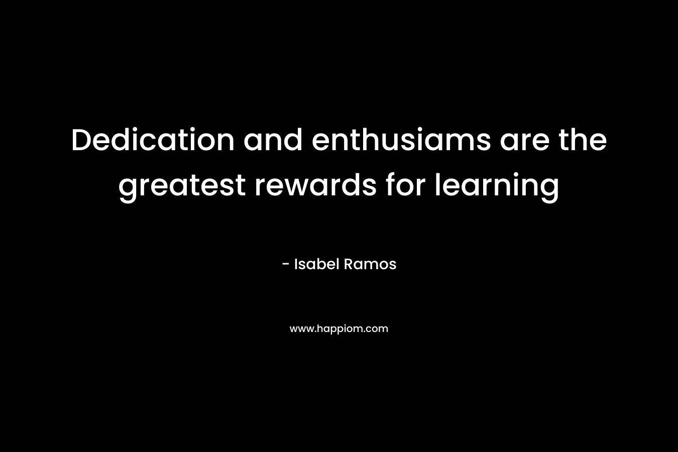 Dedication and enthusiams are the greatest rewards for learning – Isabel Ramos