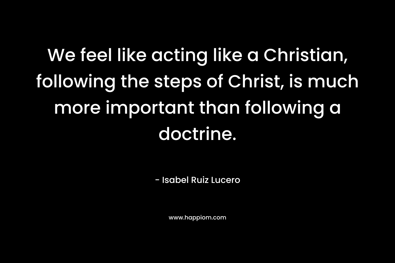 We feel like acting like a Christian, following the steps of Christ, is much more important than following a doctrine.