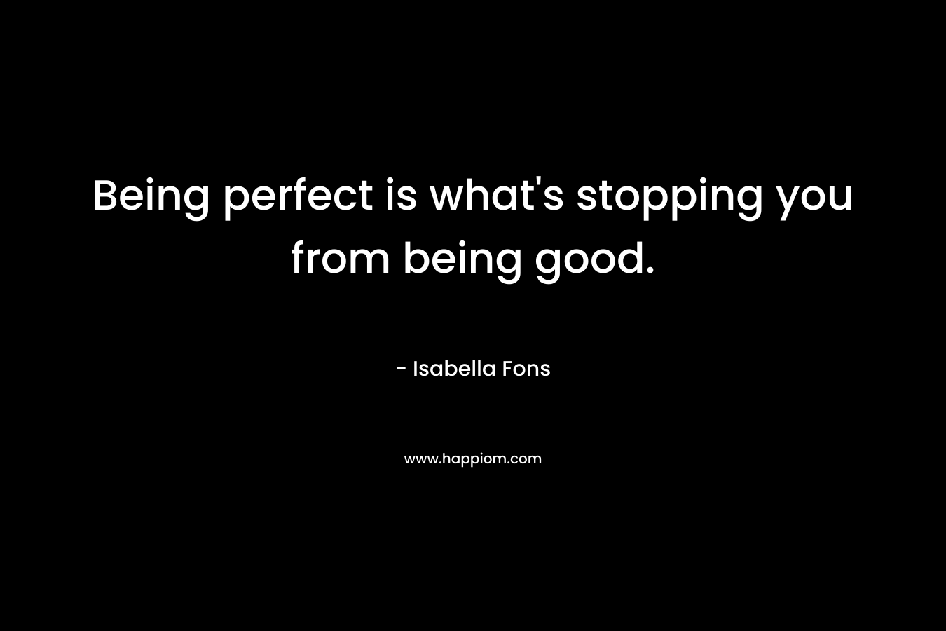 Being perfect is what’s stopping you from being good. – Isabella Fons