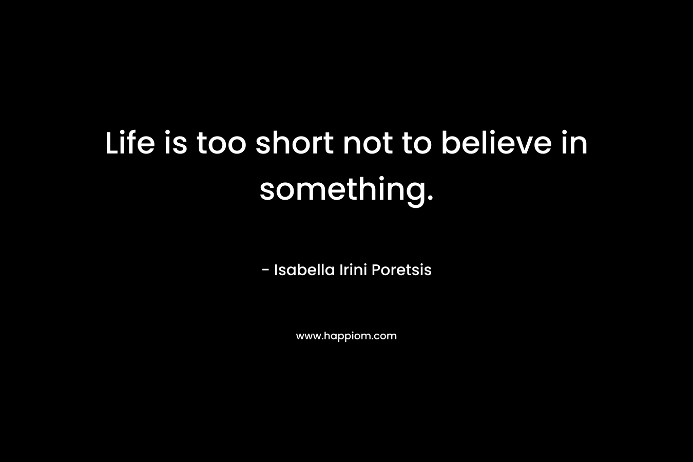 Life is too short not to believe in something.