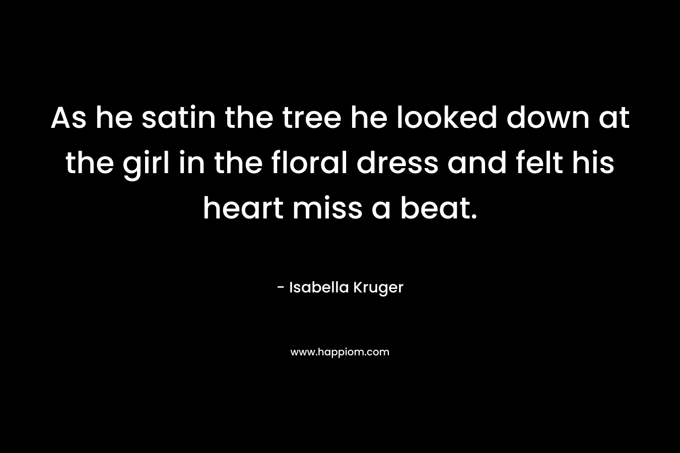 As he satin the tree he looked down at the girl in the floral dress and felt his heart miss a beat. – Isabella Kruger