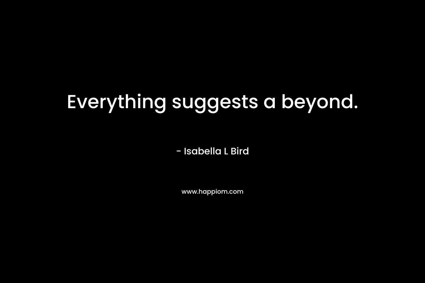 Everything suggests a beyond. – Isabella L Bird