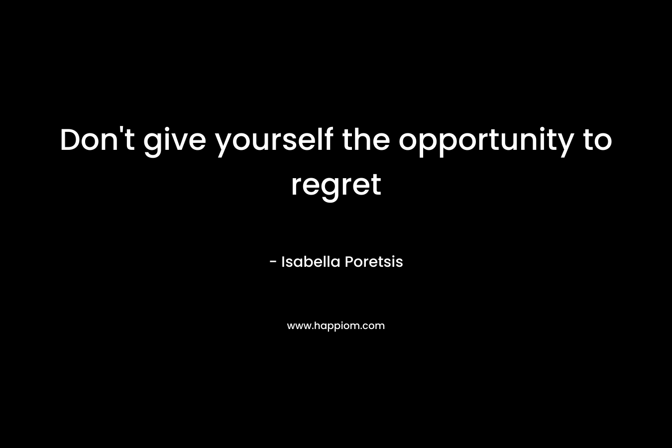 Don’t give yourself the opportunity to regret – Isabella Poretsis