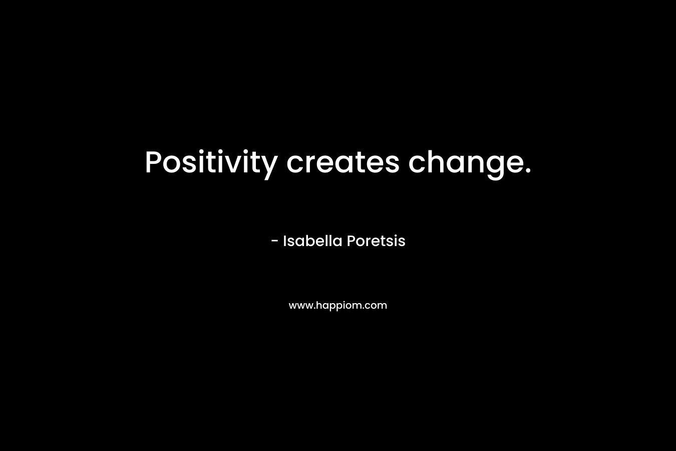 Positivity creates change. – Isabella Poretsis