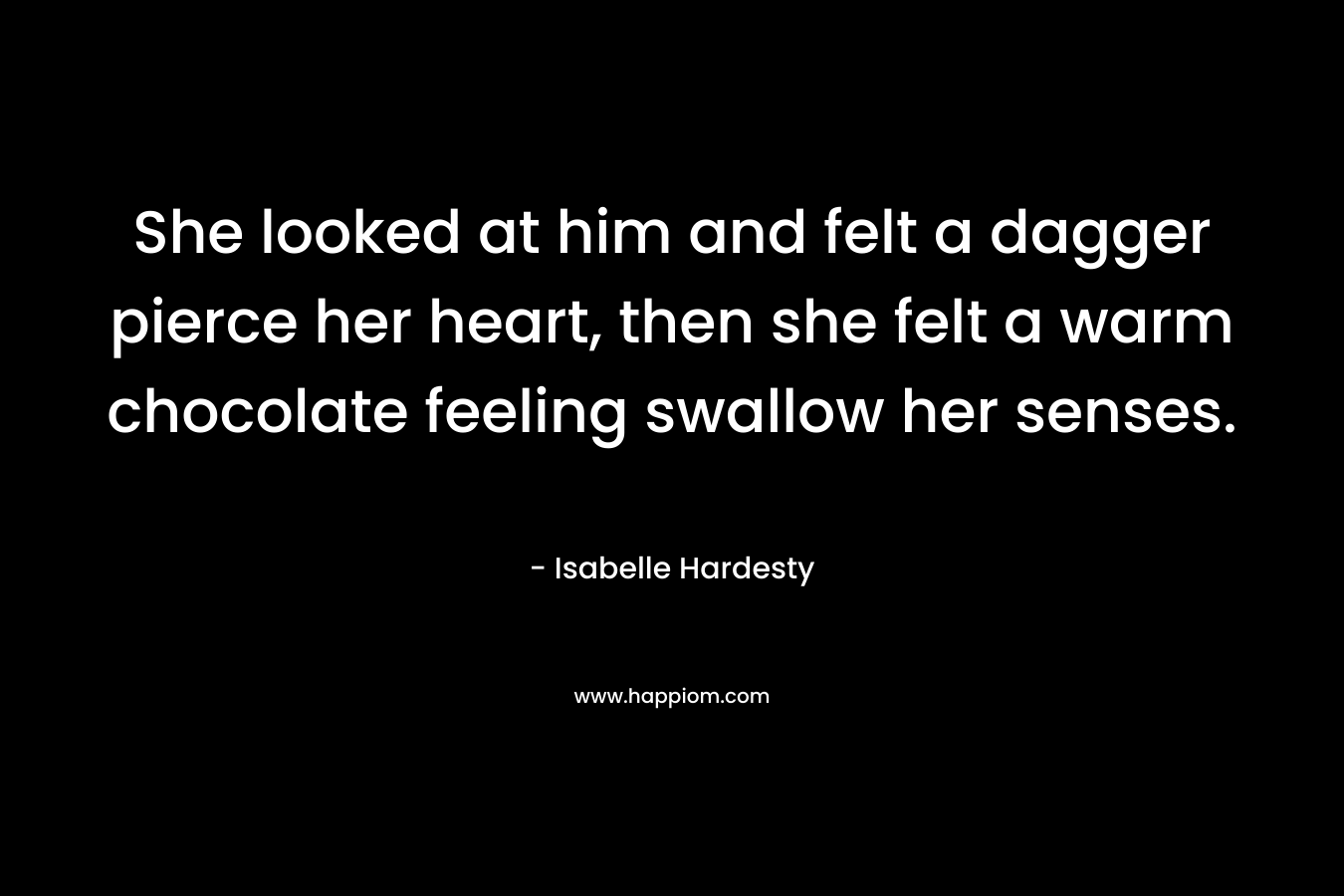 She looked at him and felt a dagger pierce her heart, then she felt a warm chocolate feeling swallow her senses. – Isabelle Hardesty