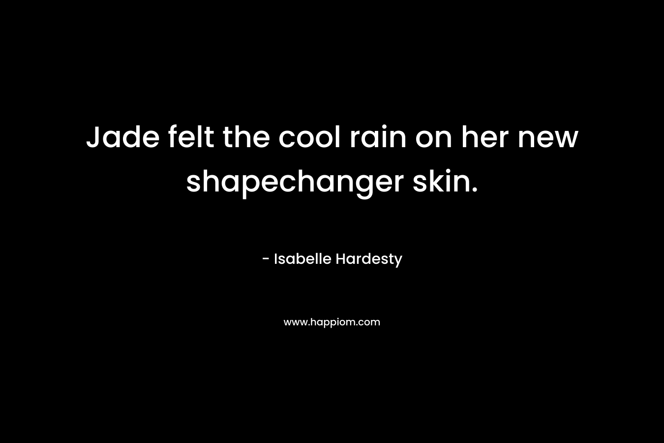Jade felt the cool rain on her new shapechanger skin. – Isabelle Hardesty