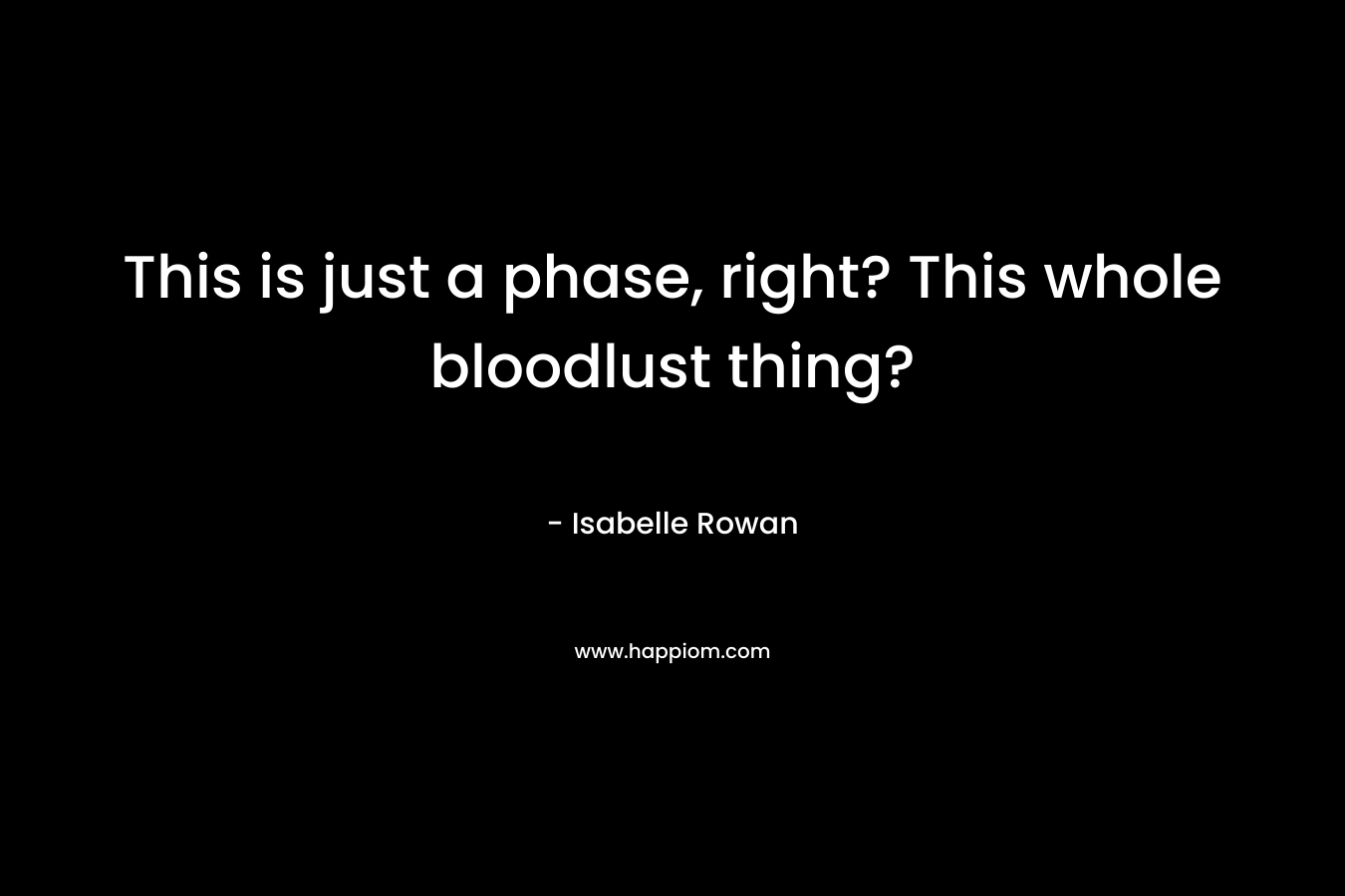 This is just a phase, right? This whole bloodlust thing? – Isabelle Rowan