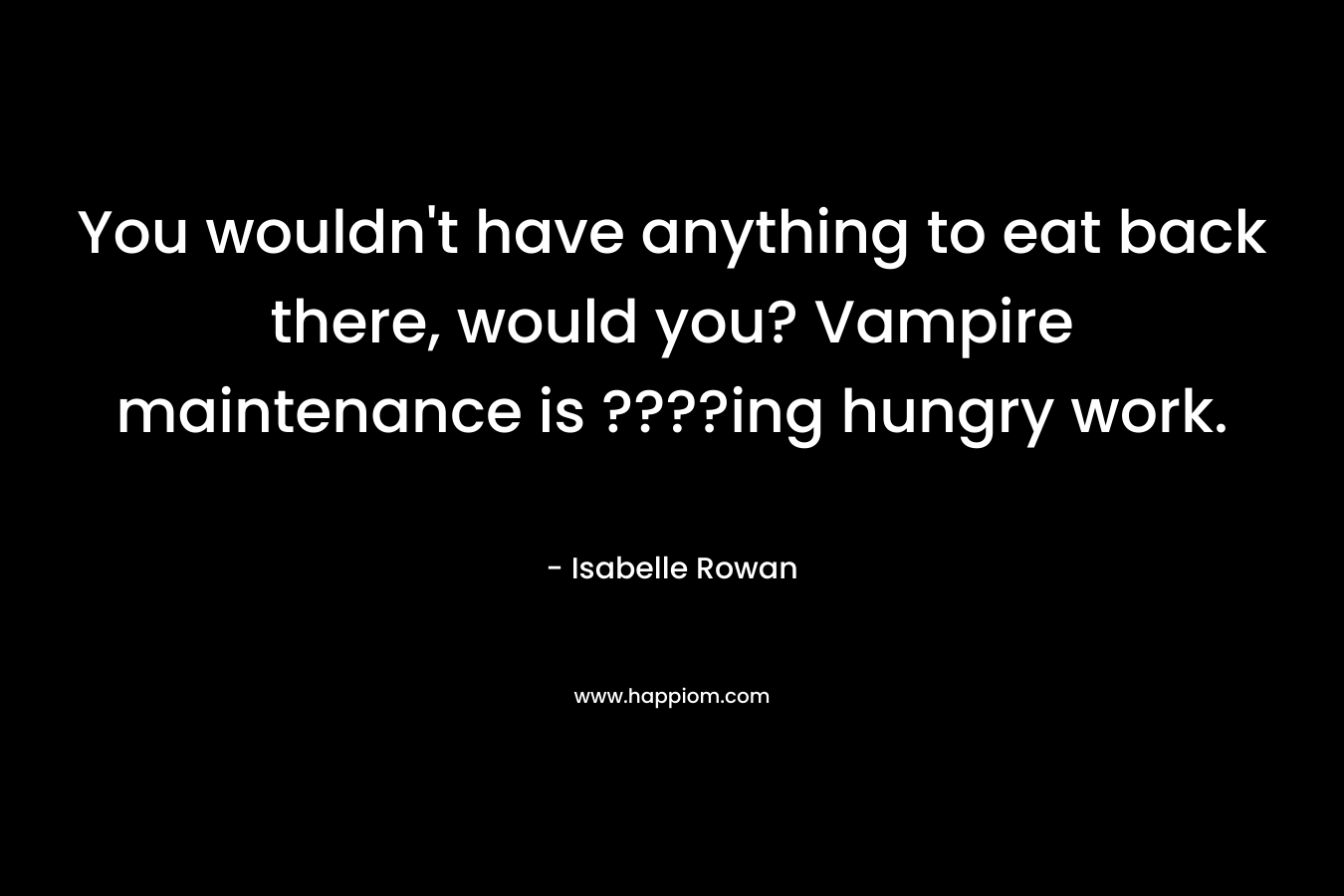 You wouldn’t have anything to eat back there, would you? Vampire maintenance is ????ing hungry work. – Isabelle Rowan