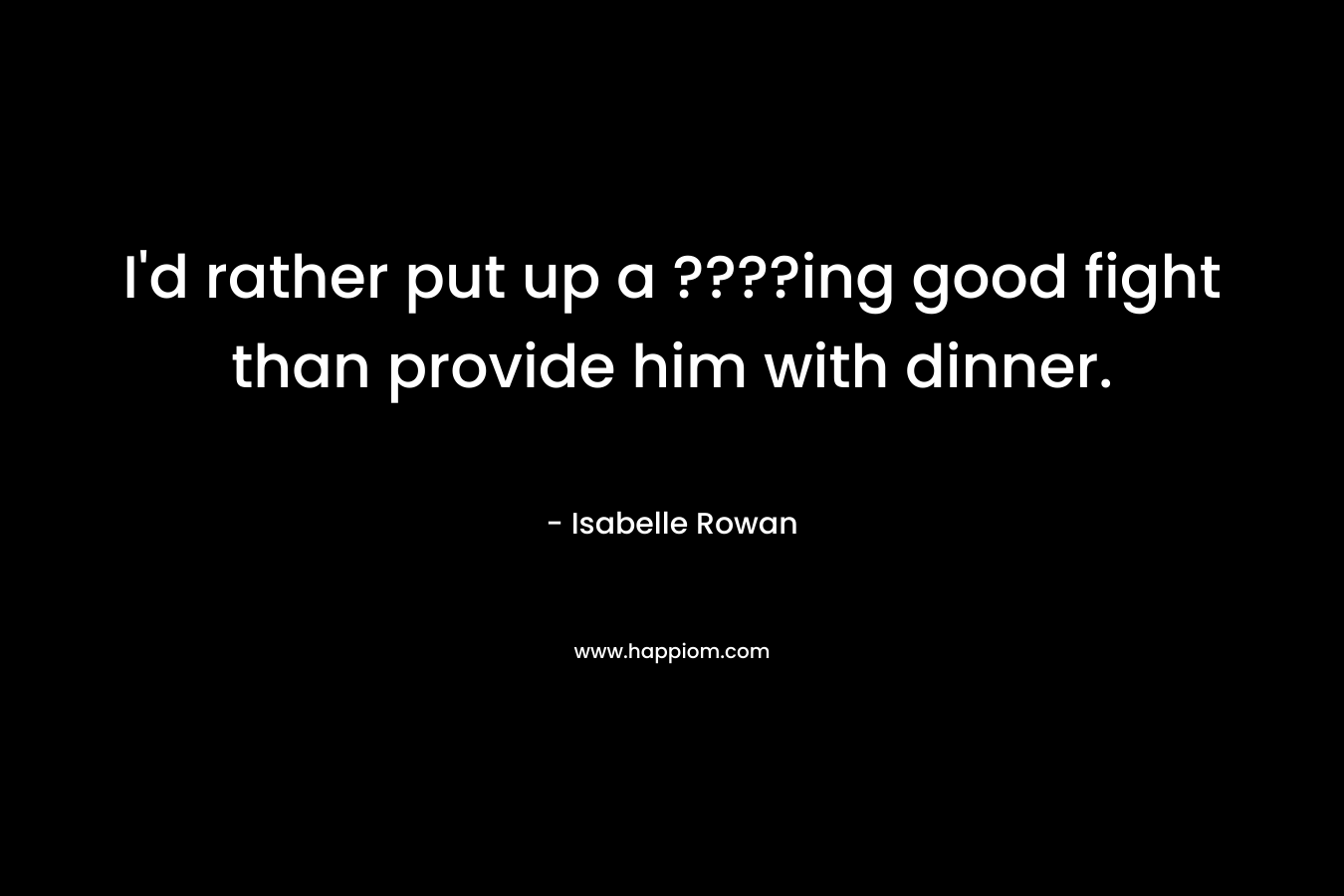 I’d rather put up a ????ing good fight than provide him with dinner. – Isabelle Rowan