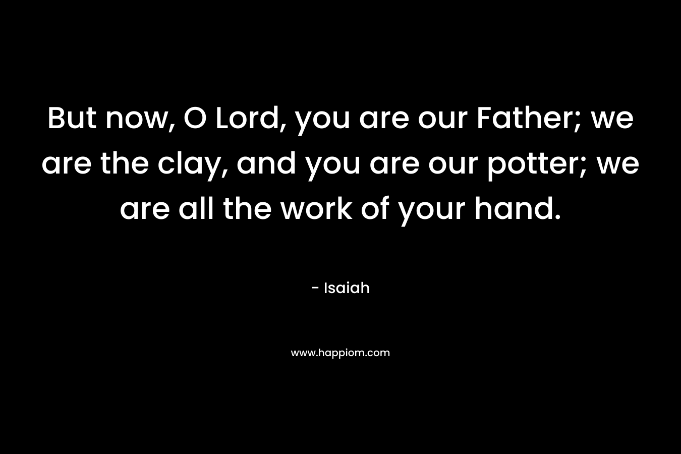 But now, O Lord, you are our Father; we are the clay, and you are our potter; we are all the work of your hand.