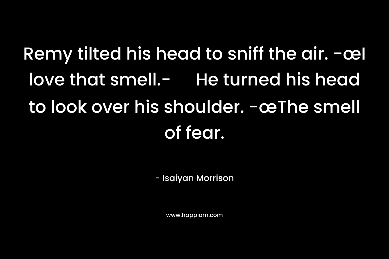 Remy tilted his head to sniff the air. -œI love that smell.- He turned his head to look over his shoulder. -œThe smell of fear. – Isaiyan Morrison