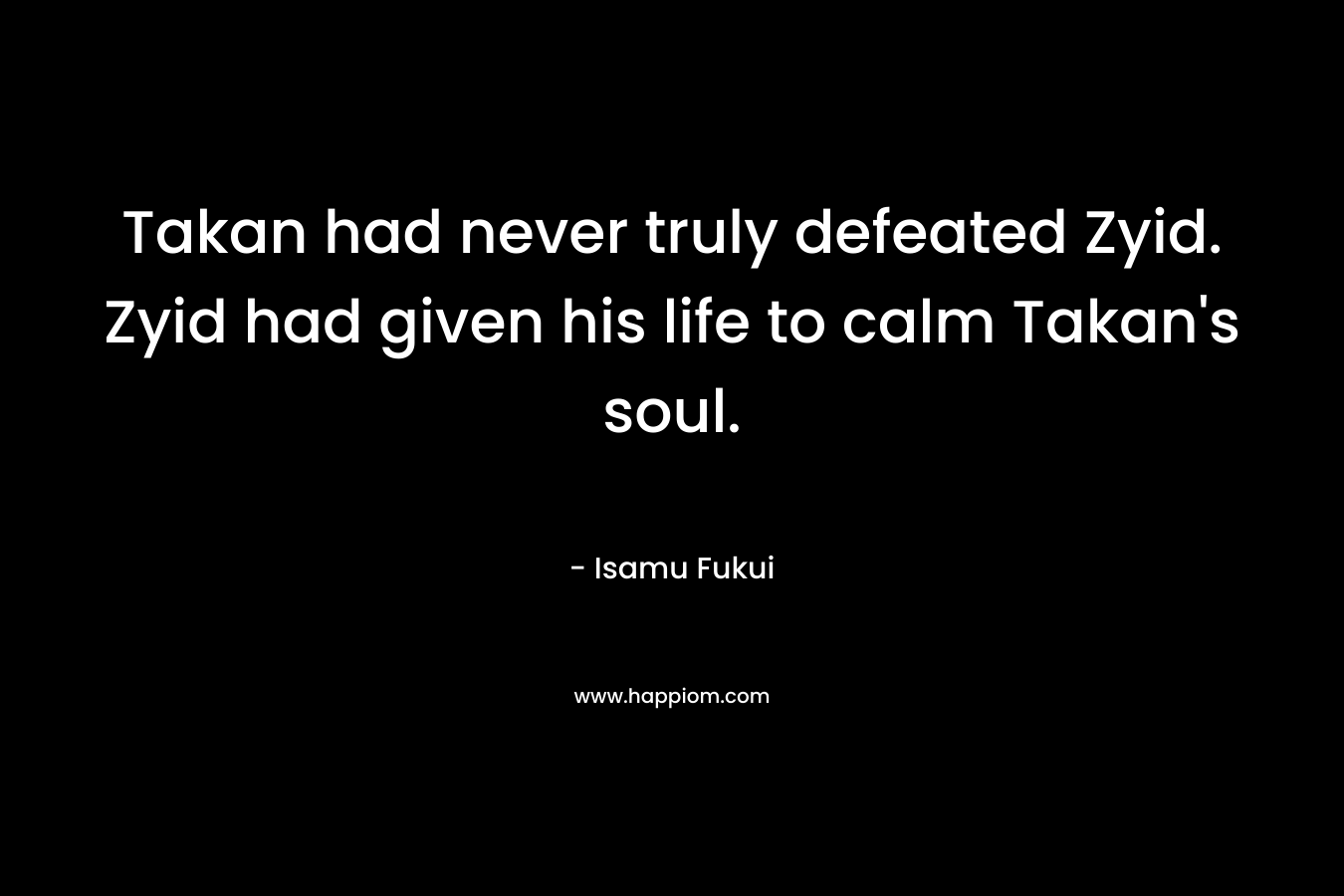 Takan had never truly defeated Zyid. Zyid had given his life to calm Takan’s soul. – Isamu Fukui