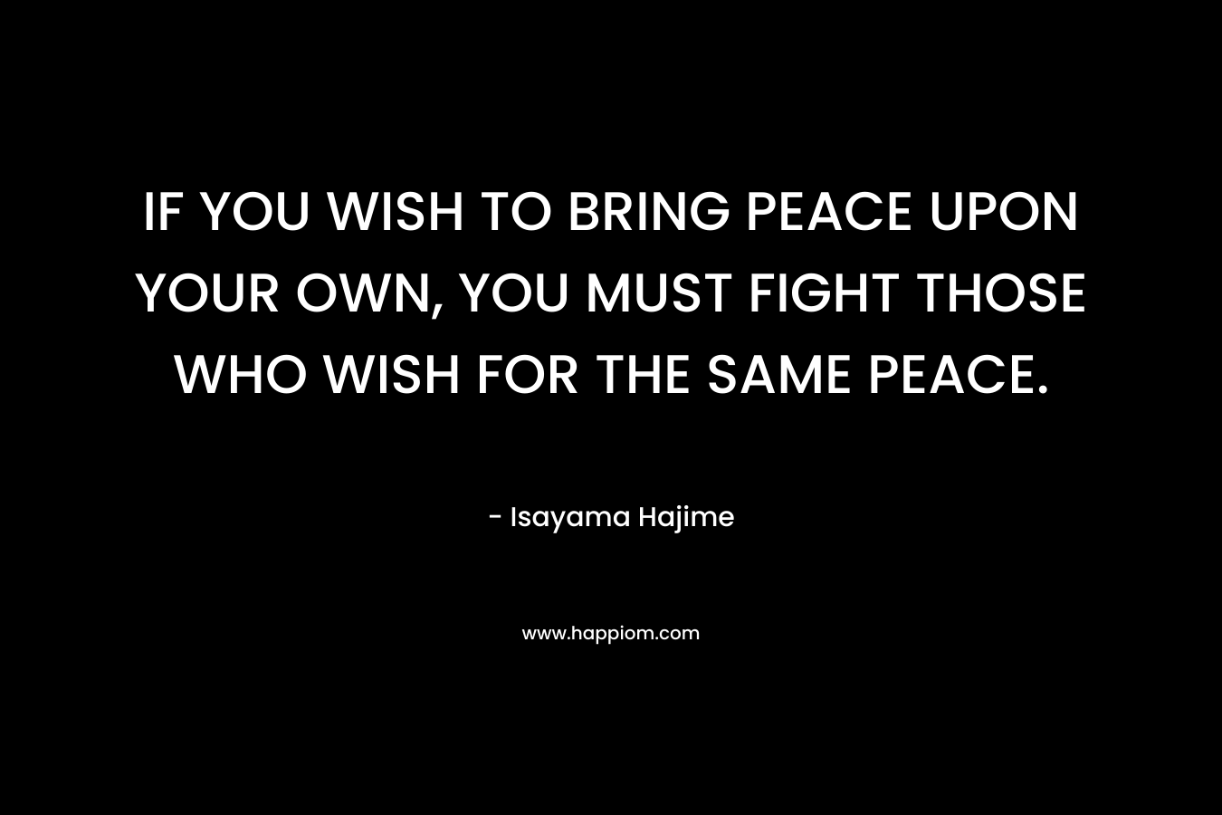 IF YOU WISH TO BRING PEACE UPON YOUR OWN, YOU MUST FIGHT THOSE WHO WISH FOR THE SAME PEACE.