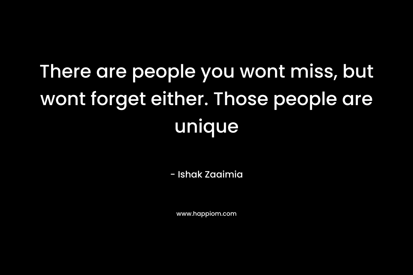 There are people you wont miss, but wont forget either. Those people are unique