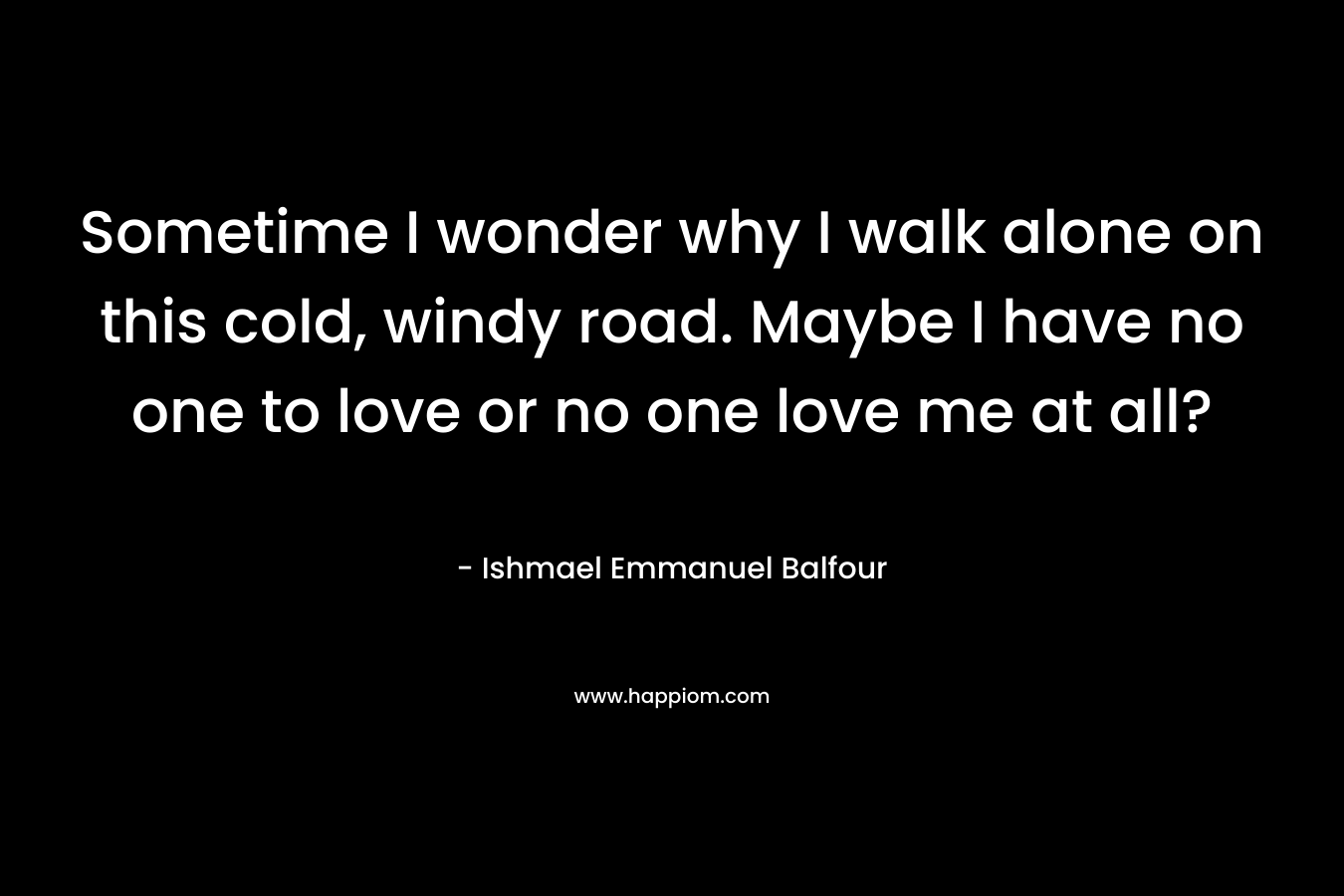 Sometime I wonder why I walk alone on this cold, windy road. Maybe I have no one to love or no one love me at all?