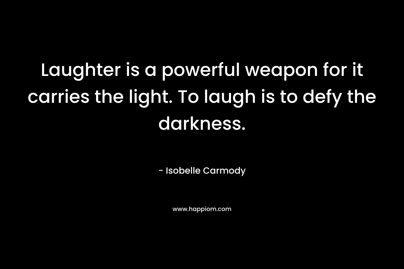 Laughter is a powerful weapon for it carries the light. To laugh is to defy the darkness. – Isobelle Carmody