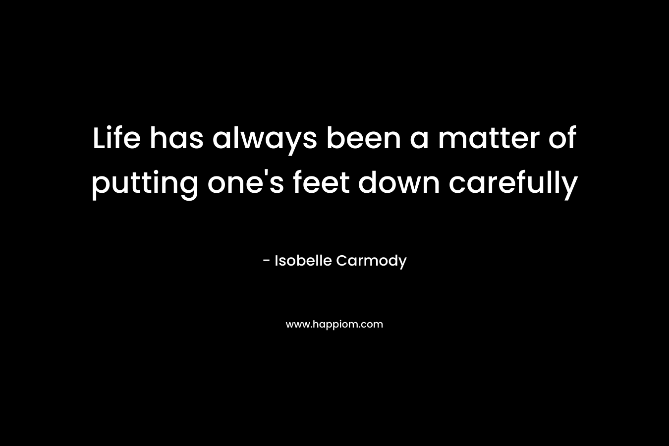 Life has always been a matter of putting one’s feet down carefully – Isobelle Carmody