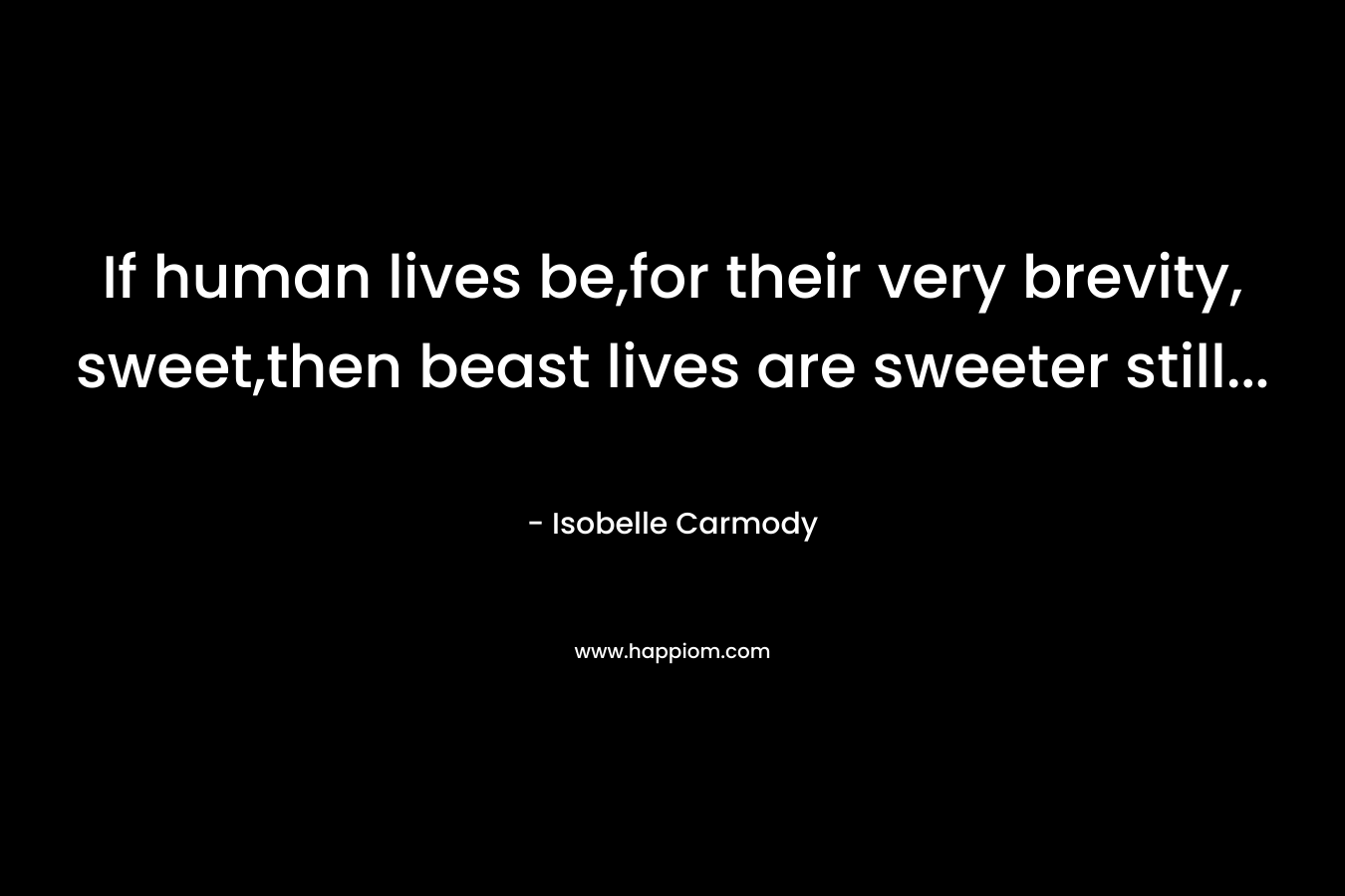 If human lives be,for their very brevity, sweet,then beast lives are sweeter still… – Isobelle Carmody