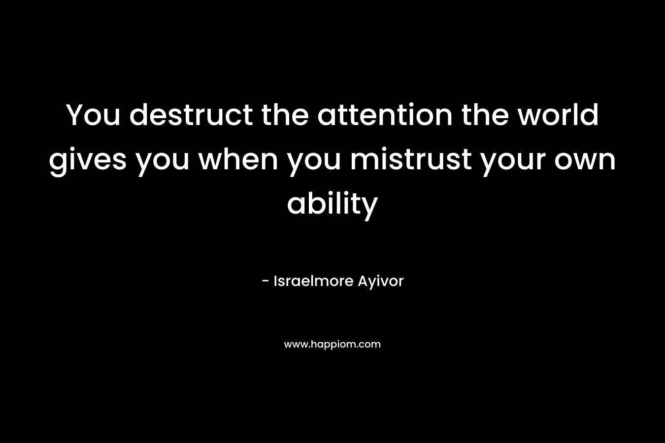 You destruct the attention the world gives you when you mistrust your own ability – Israelmore Ayivor
