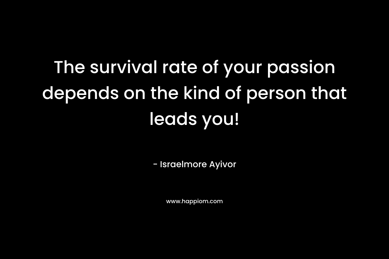 The survival rate of your passion depends on the kind of person that leads you!
