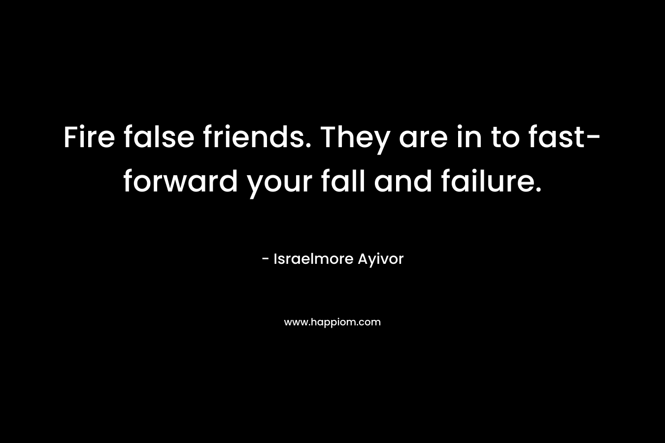 Fire false friends. They are in to fast-forward your fall and failure.