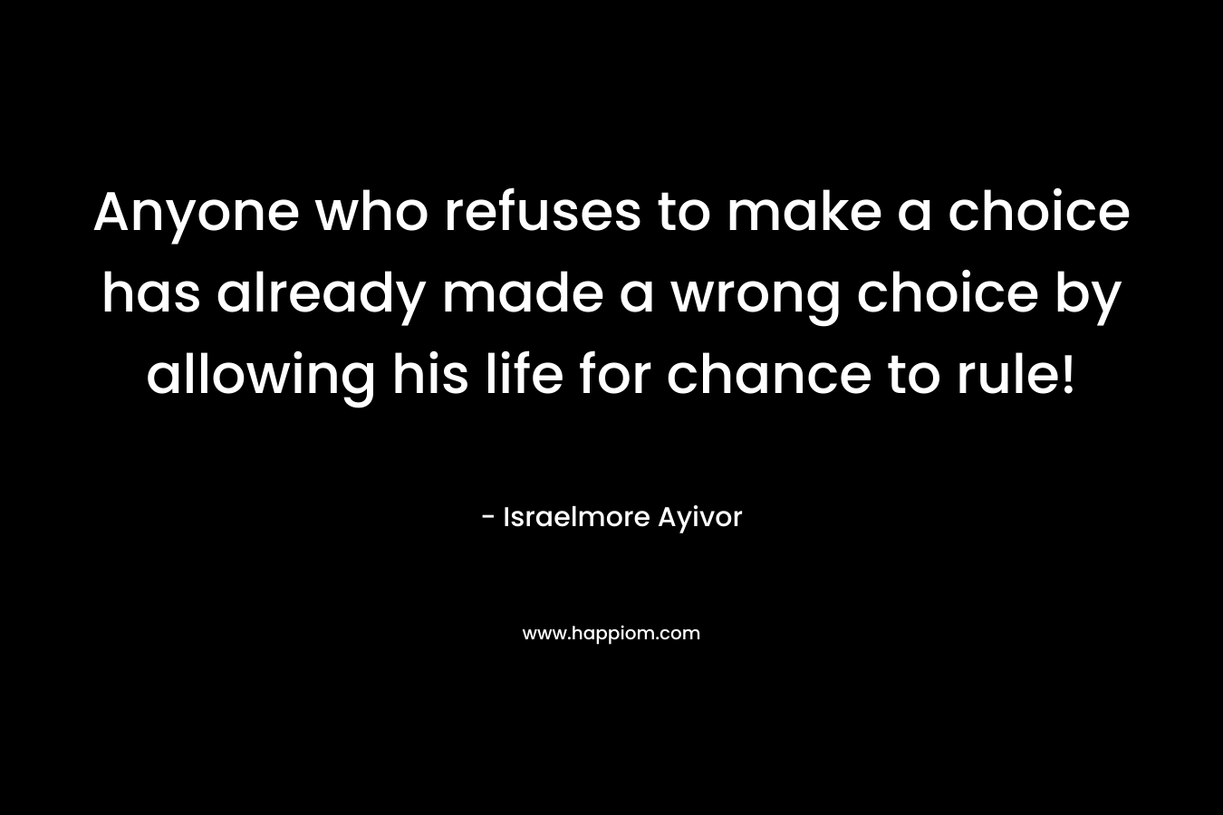 Anyone who refuses to make a choice has already made a wrong choice by allowing his life for chance to rule!