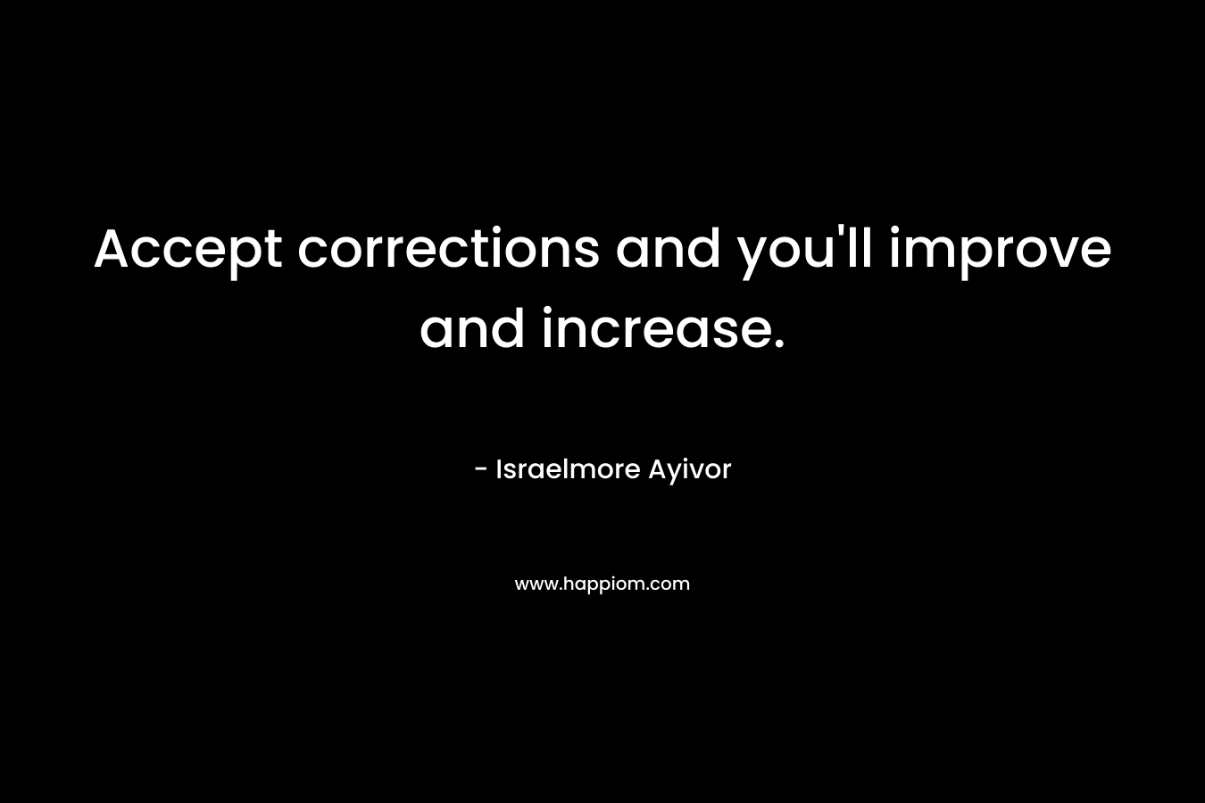 Accept corrections and you'll improve and increase.